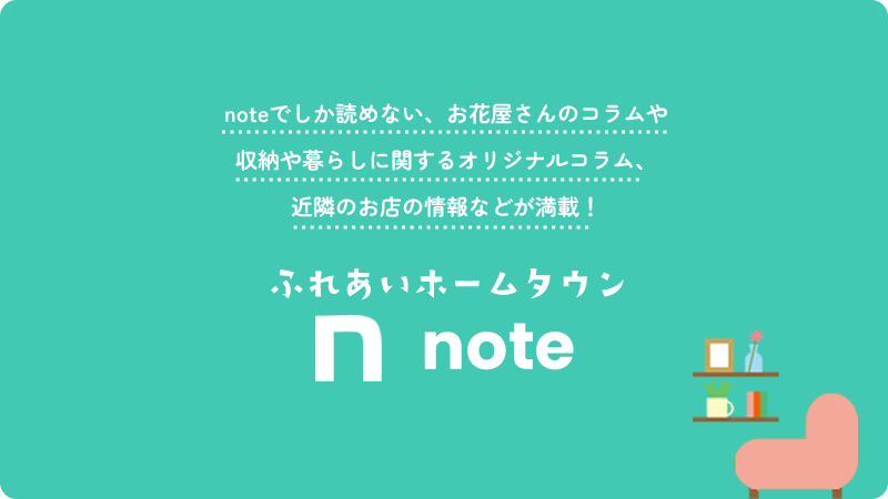 noteでしか読めない、お花屋さんのコラムや収納や暮らしに関するオリジナルコラム、近隣のお店の情報などが満載！